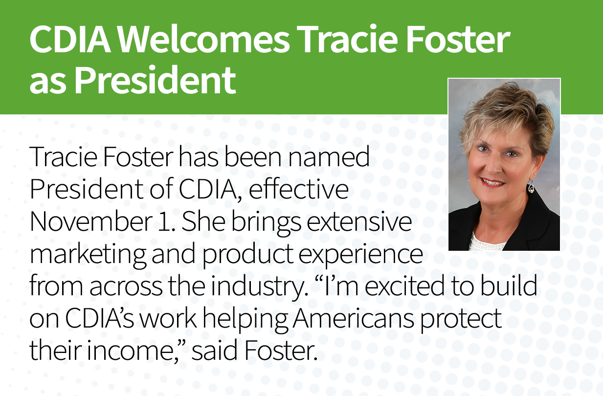 CDIA Welcomes Tracie Foster as President. Tracie Foster has been named President of CDIA, effective November 1. She brings extensive marketing and product experience from across the industry. "I'm excited to build on CDIA's work helping Americans protect their income," said Foster.
